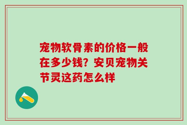 宠物软骨素的价格一般在多少钱？安贝宠物关节灵这药怎么样