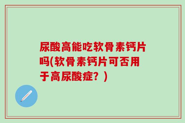 尿酸高能吃软骨素钙片吗(软骨素钙片可否用于高尿酸症？)
