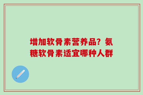 增加软骨素营养品?氨糖软骨素适宜哪种人群 增加软骨素营养品?氨糖软骨素适宜哪种人群