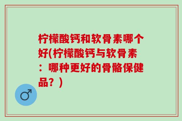 柠檬酸钙和软骨素哪个好(柠檬酸钙与软骨素:哪种更好的骨骼保健品?) 柠檬酸钙和软骨素哪个好(柠檬酸钙与软骨素:哪种更好的骨骼保健品?)