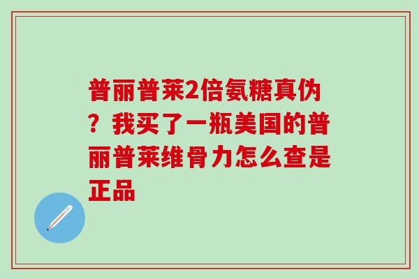 普丽普莱2倍氨糖真伪？我买了一瓶美国的普丽普莱维骨力怎么查是正品