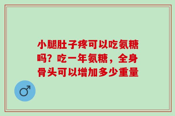 小腿肚子疼可以吃氨糖吗？吃一年氨糖，全身骨头可以增加多少重量
