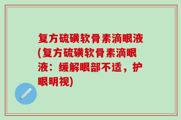 复方硫磺软骨素滴眼液(复方硫磺软骨素滴眼液：缓解眼部不适，护眼明视)