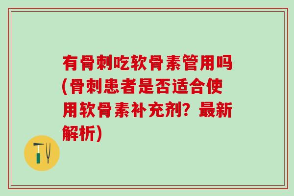 有骨刺吃软骨素管用吗(骨刺患者是否适合使用软骨素补充剂？最新解析)