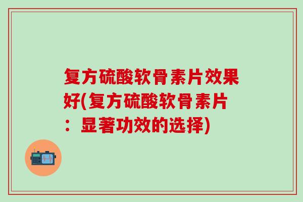 复方硫酸软骨素片效果好(复方硫酸软骨素片：显著功效的选择)