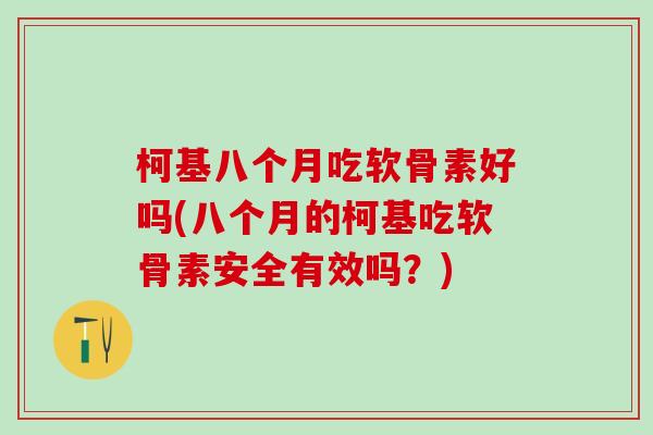 柯基八个月吃软骨素好吗(八个月的柯基吃软骨素安全有效吗？)