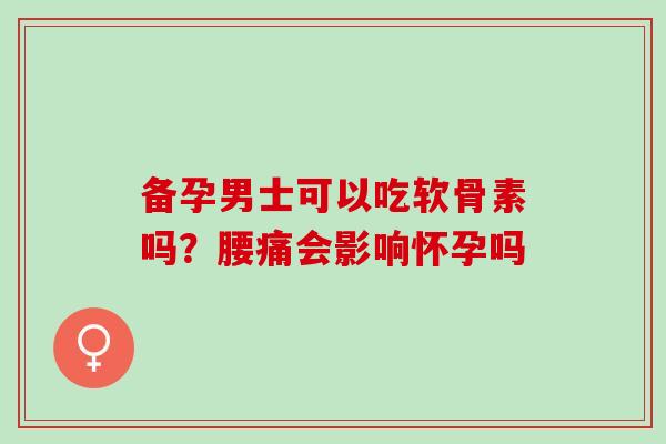 备孕男士可以吃软骨素吗？腰痛会影响怀孕吗