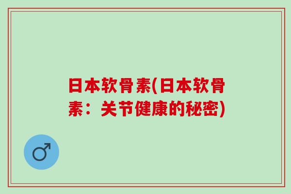 日本软骨素(日本软骨素：关节健康的秘密)