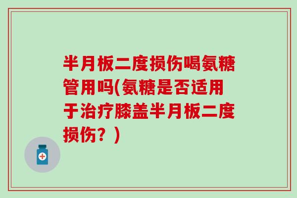 半月板二度损伤喝氨糖管用吗(氨糖是否适用于治疗膝盖半月板二度损伤？)
