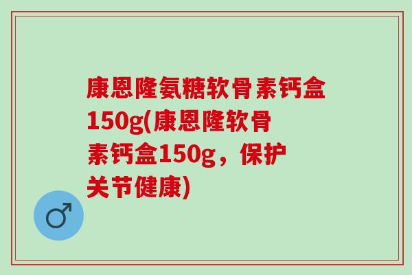 康恩隆氨糖软骨素钙盒150g(康恩隆软骨素钙盒150g，保护关节健康)