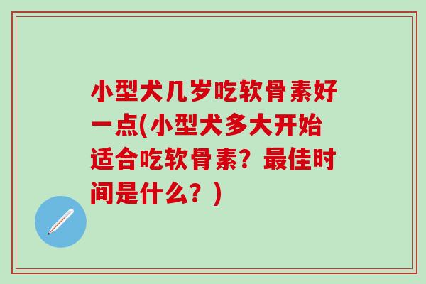 小型犬几岁吃软骨素好一点(小型犬多大开始适合吃软骨素？最佳时间是什么？)