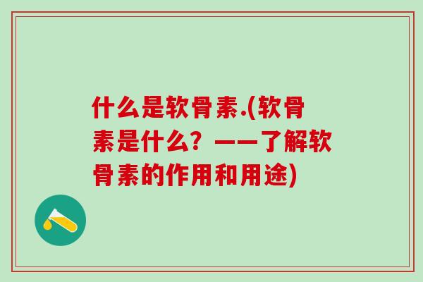 什么是软骨素.(软骨素是什么？——了解软骨素的作用和用途)