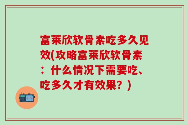 富莱欣软骨素吃多久见效(攻略富莱欣软骨素：什么情况下需要吃、吃多久才有效果？)