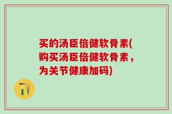 买的汤臣倍健软骨素(购买汤臣倍健软骨素，为关节健康加码)