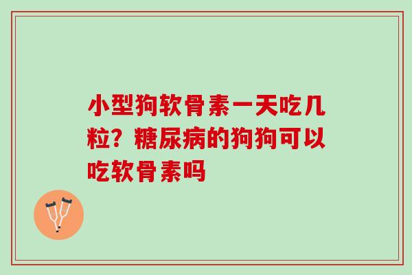 小型狗软骨素一天吃几粒？糖尿病的狗狗可以吃软骨素吗