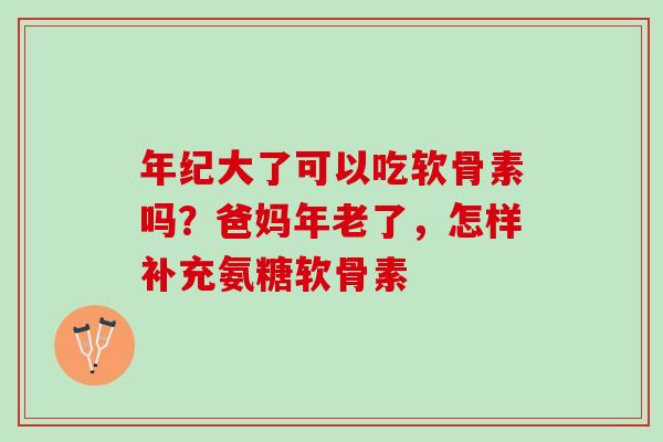 年纪大了可以吃软骨素吗？爸妈年老了，怎样补充氨糖软骨素