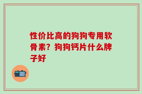 性价比高的狗狗专用软骨素?狗狗钙片什么牌子好 性价比高的狗狗专用软骨素?狗狗钙片什么牌子好