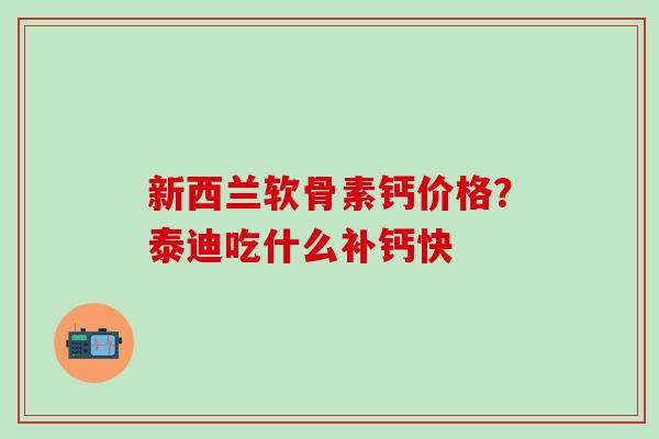 新西兰软骨素钙价格?泰迪吃什么补钙快 新西兰软骨素钙价格?泰迪吃什么补钙快