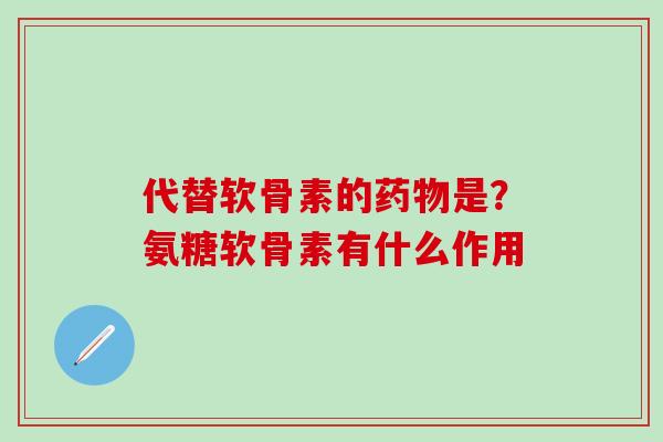 代替软骨素的药物是？氨糖软骨素有什么作用