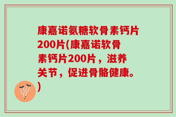 康嘉诺氨糖软骨素钙片200片(康嘉诺软骨素钙片200片，滋养关节，促进骨骼健康。)