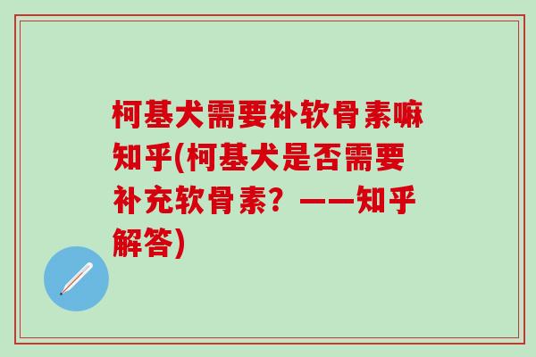 柯基犬需要补软骨素嘛知乎(柯基犬是否需要补充软骨素？——知乎解答)