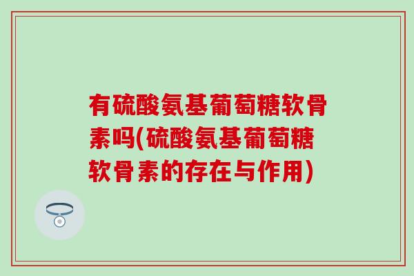 有硫酸氨基葡萄糖软骨素吗(硫酸氨基葡萄糖软骨素的存在与作用)