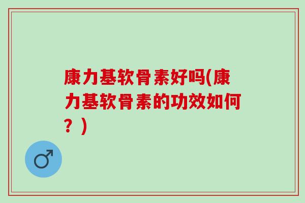 康力基软骨素好吗(康力基软骨素的功效如何？)