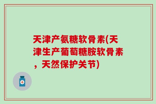 天津产氨糖软骨素(天津生产葡萄糖胺软骨素，天然保护关节)