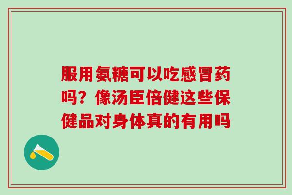 服用氨糖可以吃感冒药吗？像汤臣倍健这些保健品对身体真的有用吗