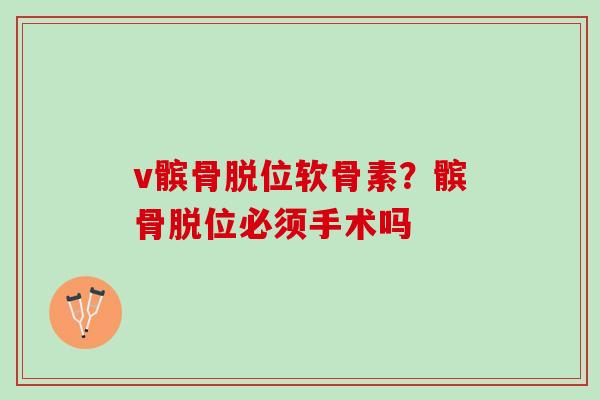 v髌骨脱位软骨素？髌骨脱位必须手术吗