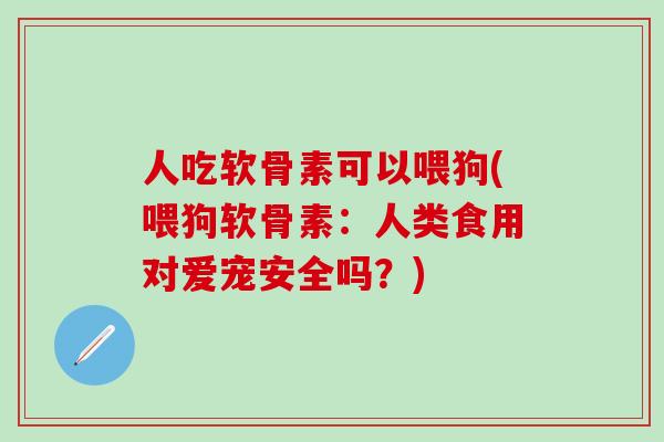 人吃软骨素可以喂狗(喂狗软骨素：人类食用对爱宠安全吗？)