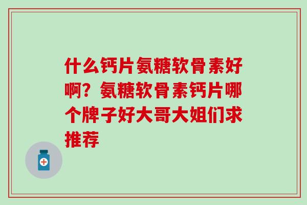 什么钙片氨糖软骨素好啊？氨糖软骨素钙片哪个牌子好大哥大姐们求推荐