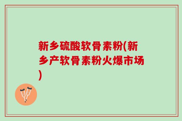 新乡硫酸软骨素粉(新乡产软骨素粉火爆市场) 新乡硫酸软骨素粉(新乡产软骨素粉火爆市场)