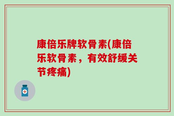康倍乐牌软骨素(康倍乐软骨素，有效舒缓关节疼痛)