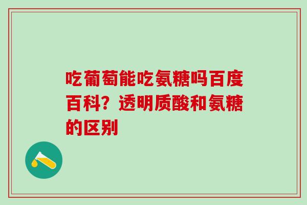 吃葡萄能吃氨糖吗百度百科？透明质酸和氨糖的区别