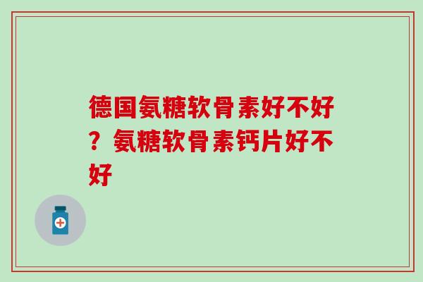 德国氨糖软骨素好不好？氨糖软骨素钙片好不好
