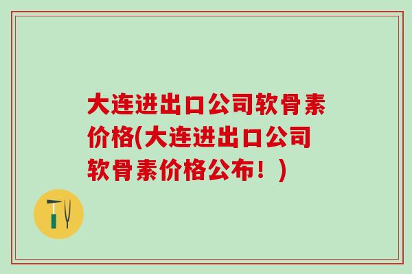 大连进出口公司软骨素价格(大连进出口公司软骨素价格公布！)
