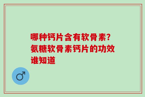 哪种钙片含有软骨素？氨糖软骨素钙片的功效谁知道
