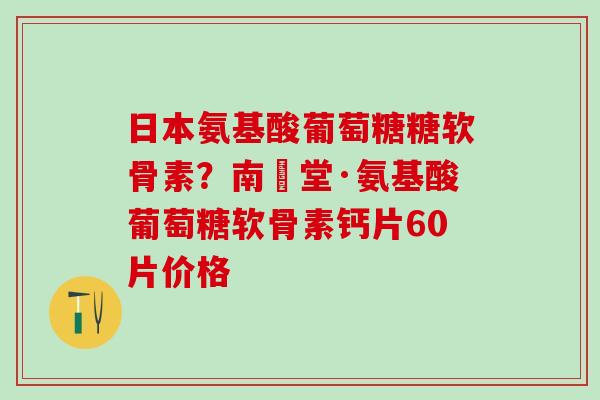 日本氨基酸葡萄糖糖软骨素？南雲堂·氨基酸葡萄糖软骨素钙片60片价格