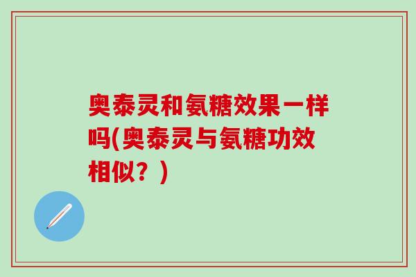 奥泰灵和氨糖效果一样吗(奥泰灵与氨糖功效相似？)
