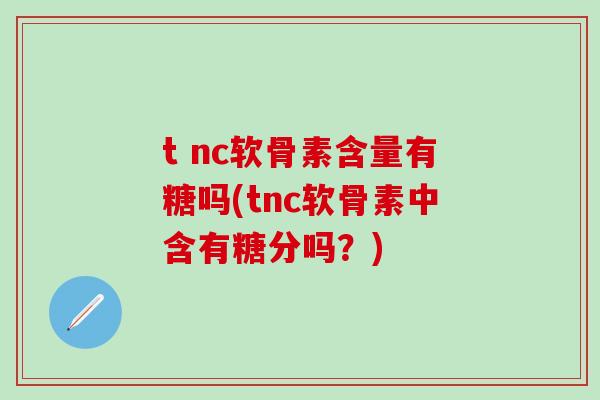 t nc软骨素含量有糖吗(tnc软骨素中含有糖分吗？)