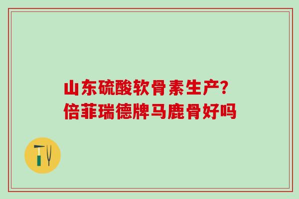 山东硫酸软骨素生产?倍菲瑞德牌马鹿骨好吗 山东硫酸软骨素生产?倍菲瑞德牌马鹿骨好吗