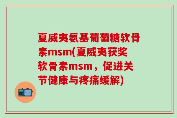 夏威夷氨基葡萄糖软骨素msm(夏威夷获奖软骨素msm，促进关节健康与疼痛缓解)