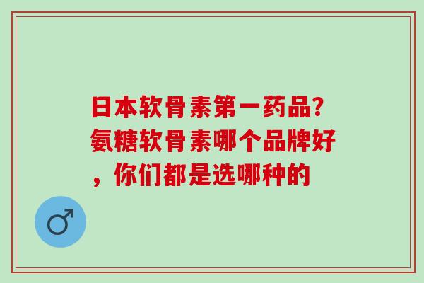 日本软骨素第一药品?氨糖软骨素哪个品牌好,你们都是选哪种的 日本软骨素第一药品?氨糖软骨素哪个品牌好,你们都是选哪种的