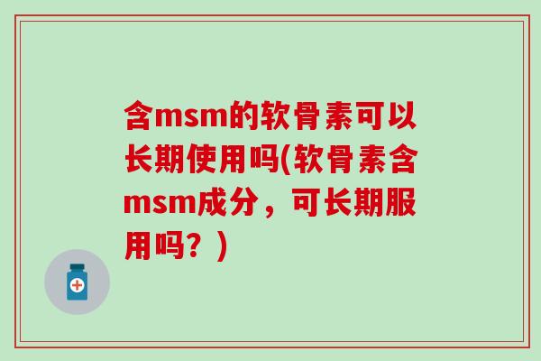 含msm的软骨素可以长期使用吗(软骨素含msm成分,可长期服用吗?) 含msm的软骨素可以长期使用吗(软骨素含msm成分,可长期服用吗?)