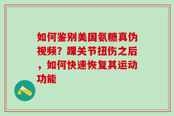 如何鉴别美国氨糖真伪视频？踝关节扭伤之后，如何快速恢复其运动功能