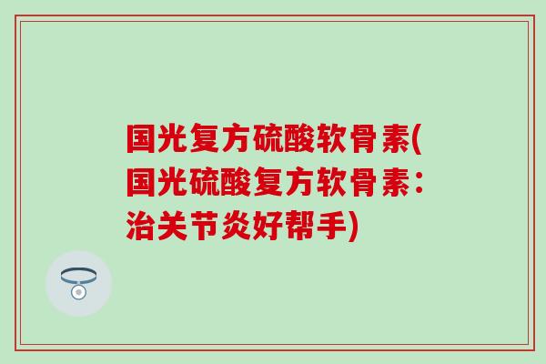 国光复方硫酸软骨素(国光硫酸复方软骨素：治关节炎好帮手)