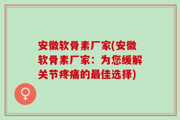 安徽软骨素厂家(安徽软骨素厂家：为您缓解关节疼痛的最佳选择)
