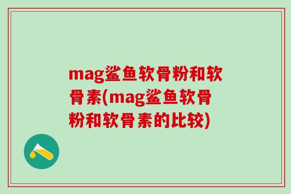 mag鲨鱼软骨粉和软骨素(mag鲨鱼软骨粉和软骨素的比较)