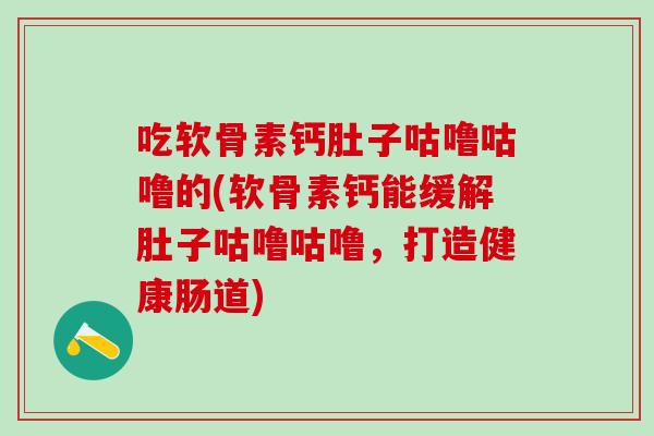 吃软骨素钙肚子咕噜咕噜的(软骨素钙能缓解肚子咕噜咕噜，打造健康肠道)